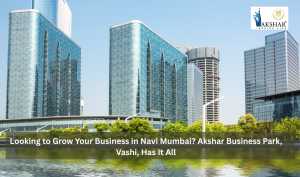 Looking to Grow Your Business in Navi Mumbai? Akshar Business Park, Vashi, Has It All